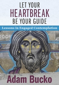 Bucko, Adam; — Let Your Heartbreak Be Your Guide: Lessons in Engaged Contemplation