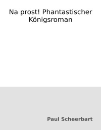 Paul Scheerbart — Na prost! Phantastischer Königsroman