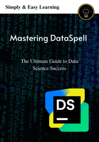 Ansari, Hasanraza — Mastering DataSpell: The Ultimate Guide to Data Science Success: From Basics to Advanced Techniques - Unlocking the Power of DataSpell for Engaging and Efficient Data Analysis