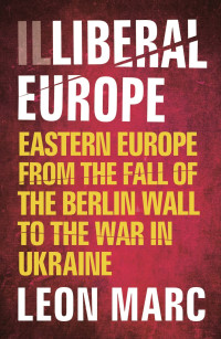 Leon Marc — Illiberal Europe?: Eastern Europe From the Fall of the Berlin Wall to the War in Ukraine