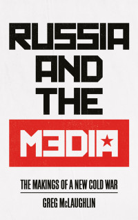 Greg McLaughlin — Russia and the Media: The Makings of a New Cold War