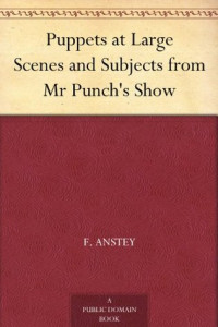 F. Anstey [Anstey, F.] — Puppets at Large: Scenes and Subjects From Mr. Punch's Show