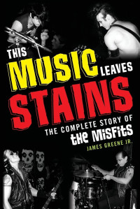 James Greene, Jr. — This Music Leaves Stains: The Complete Story of the Misfits