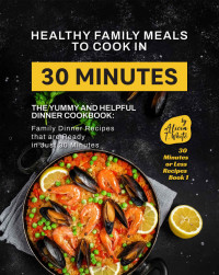 T. White, Alicia — Healthy Family Meals to Cook in 30 Minutes: The Yummy and Helpful Dinner Cookbook: Family Dinner Recipes that are Ready in Just 30 Minutes