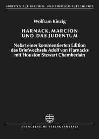 Wolfram Kinzig — Harnack, Marcion und das Judentum - Nebst einer kommentierten Edition des Briefwechsels Adolf von Harnacks mit Houston Stewart Chamberlain