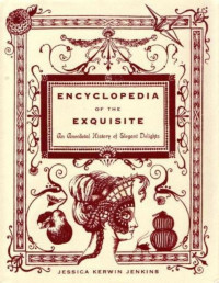 Jessica Kerwin Jenkins [Jenkins, Jessica Kerwin] — Encyclopedia of the Exquisite: An Anecdotal History of Elegant Delights