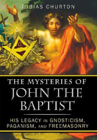 Tobias Churton — The Mysteries of John the Baptist: His Legacy in Gnosticism, Paganism, and Freemasonry