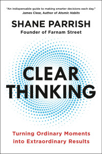 Shane Parrish — Clear Thinking: Turning Ordinary Moments into Extraordinary Results