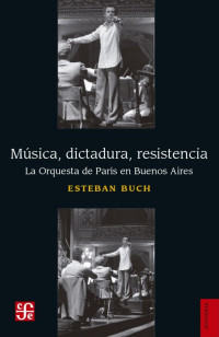 Esteban Buch — Musica, dictadura, resistencia. La Orquesta de Paris en Buenos Aires