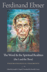 Ferdinand Ebner & Harold J. Green (Translator) & Joseph R. Chapel (Editor) — The Word and the Spiritual Realities (the I and the Thou): Pneumatological Fragments