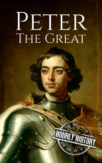 Hourly History — Peter the Great: A Life From Beginning to End (Biographies of Russian Royalty Book 1)