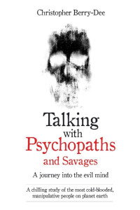 Christopher Berry-Dee — Talking With Psychopaths and Savages - a Journey Into the Evil Mind: A Chilling Study of the Most Cold-Blooded, Manipulative People on Planet Earth