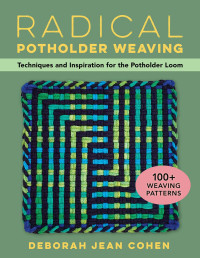 Deborah Jean Cohen — Radical Potholder Weaving : Techniques and Inspiration for the Potholder Loom — 100+ Weaving Patterns