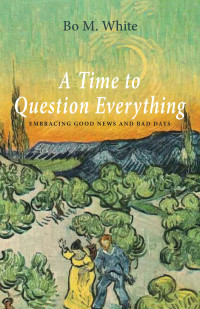 Bo M. White; — A Time to Question Everything