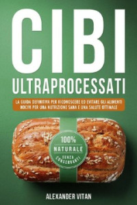 Alexander Vitan — Cibi Ultraprocessati: La Guida Definitiva per Riconoscere ed Evitare gli Alimenti Nocivi per una Nutrizione Sana e una Salute Ottimale