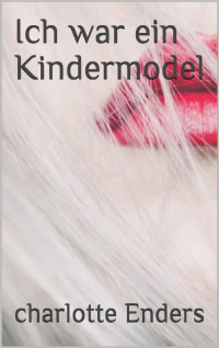 Charlotte Enders [Enders, Charlotte] — Ich war ein Kindermodel (German Edition)