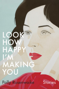 Polly Rosenwaike — Look How Happy I'm Making You: Stories