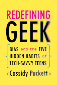 Cassidy Puckett — Redefining Geek: Bias and the Five Hidden Habits of Tech-Savvy Teens