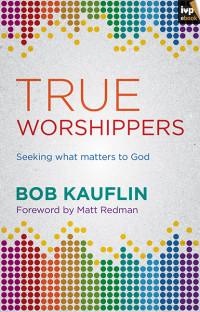 Bob Kauflin; — True Worshippers