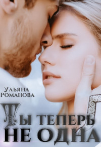 Ульяна Романова — Ты теперь не одна (СИ)