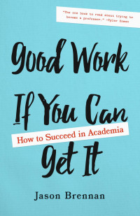 Jason Brennan — Good Work If You Can Get It: How to Succeed in Academia