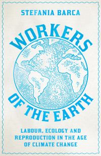 Stefania Barca — Workers of the Earth: Labour, Ecology and Reproduction in the Age of Climate Change