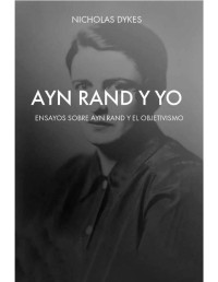 Nicholas Dykes — Ayn Rand y yo: Ensayos sobre Ayn Rand y el Objectivismo