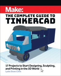 Lydia Sloan Cline — Make: The Complete Guide to Tinkercad: 17 Projects to Start Designing and Printing in the 3D World