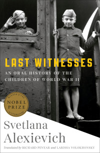 Svetlana Alexievich; — Last Witnesses: An Oral History of the Children of World War II