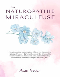 Allan Trevor — La naturopathie miraculeuse : techniques et avantages des différentes approches naturopathiques 1