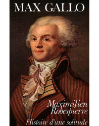 Max Gallo [Gallo, Max] — Maximilien Robespierre, histoire d'une solitude