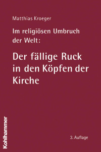 Matthias Kroeger — Im religiösen Umbruch der Welt: Der fällige Ruck in den Köpfen der Kirche