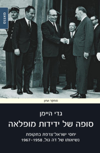 Gadi Heimann — The End of a Beautiful Friendship - France-Israel Relationship under De-Gaulle Presidency, 1958-1967