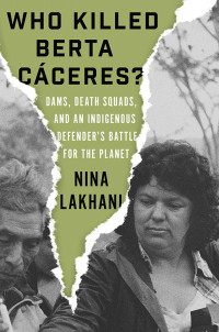 Nina Lakhani; — Who Killed Berta Caceres?