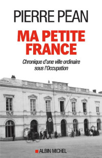 Péan, Pierre — Ma petite France : Chronique d'une ville ordinaire sous l'Occupation