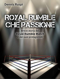 Dennis Ruspi — Royal Rumble che passione: Breve storia del Royal Rumble Match e dei suoi protagonisti