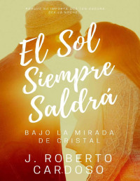 J. Roberto Cardoso — El Sol Siempre Saldrá: Bajo La Mirada De Cristal (Spanish Edition)