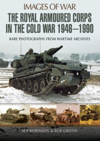 M. P. Robinson — The Royal Armoured Corps in the Cold War 1946 - 1990 (Images of War)