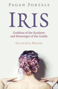 Irisanya Moon — Iris, Goddess of the Rainbow and Messenger of the Godds (Pagan Portals)