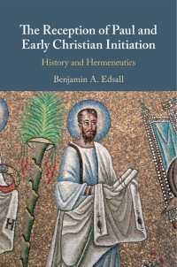 Benjamin A. Edsall — The Reception of Paul and Early Christian Initiation: History and Hermeneutics