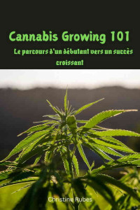 Rubes, Christine — Cannabis Growing 101: Le parcours d'un débutant vers un succès croissant