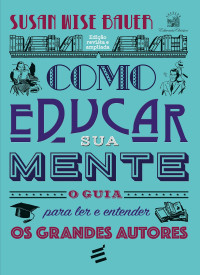 Susan Wise Bauer & Gabriele Greggersen — Como educar sua mente: O guia para ler e entender os grandes autores