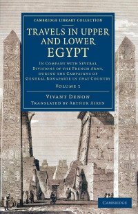 Vivant Denon, Arthur Aikin - Translator — Travels in Upper and Lower Egypt: In Company with Several Divisions of the French Army, during the Campaigns of General Bonaparte in that Country, Volume 1