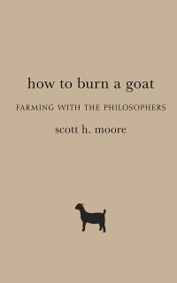 Moore, Scott H.; — How to Burn a Goat: Farming with the Philosophers