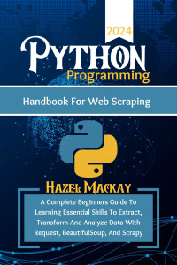 Mackay, Hazel — Python Programming Handbook For Web Scraping : A Complete Beginners Guide To Learning Essential Skills To Extract, Transform And Analyze Data With Request, BeautifulSoup And Scrapy