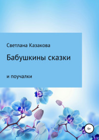 Светлана Юрьевна Казакова — Бабушкины сказки и поучалки