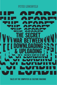 Lunenfeld, Peter. — The Secret War Between Downloading and Uploading
