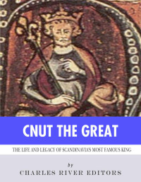 Charles River Editors — Cnut the Great: The Life and Legacy of Scandinavia’s Most Famous King