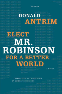 Antrim, Donald — Elect Mr. Robinson for a Better World: A Novel