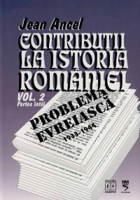 Jean ANCEL — Contribuții la istoria României: Problema evreiască, 1933 - 1944, Vol. II partea 1